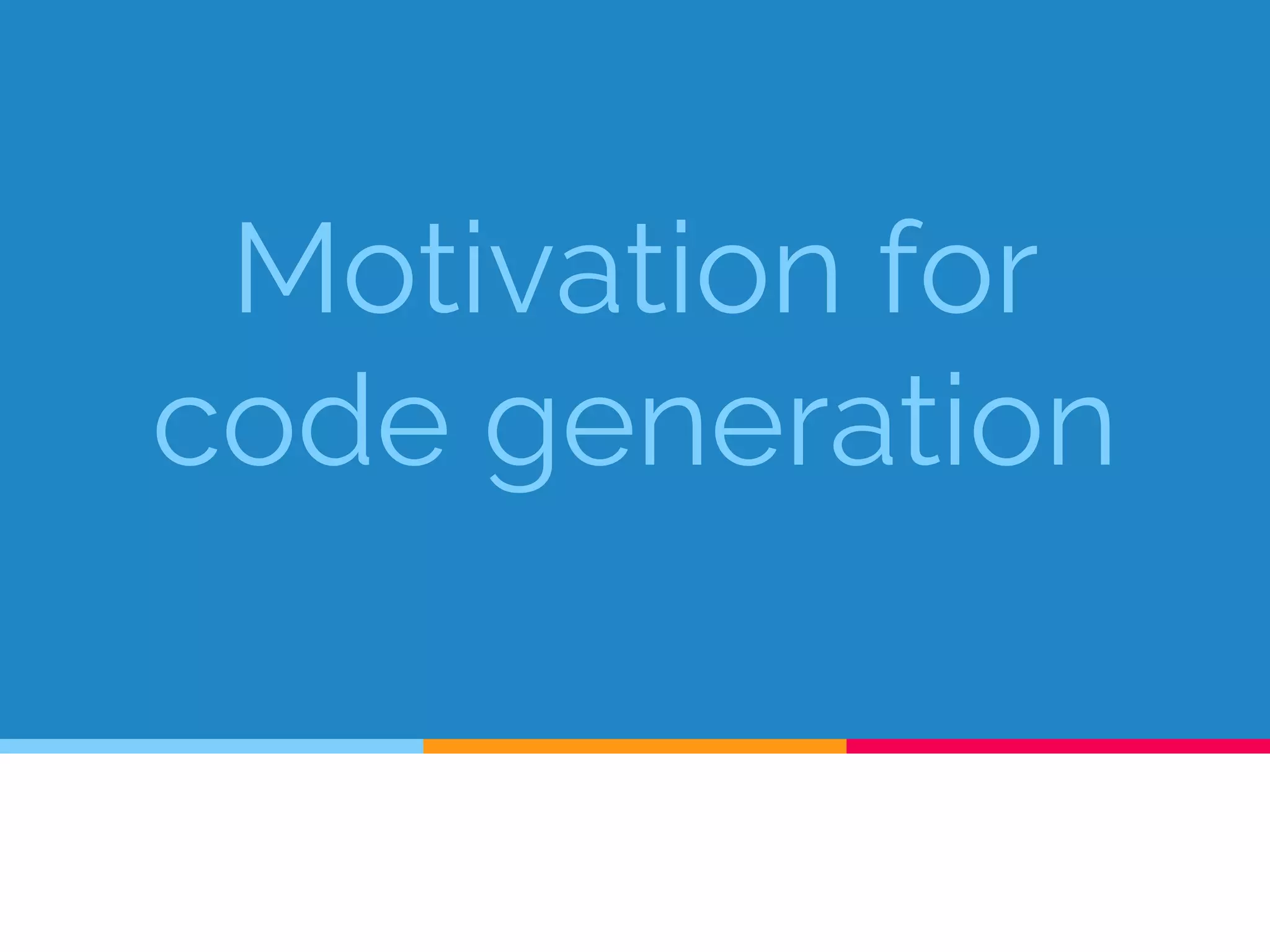 Motivation for
code generation
 