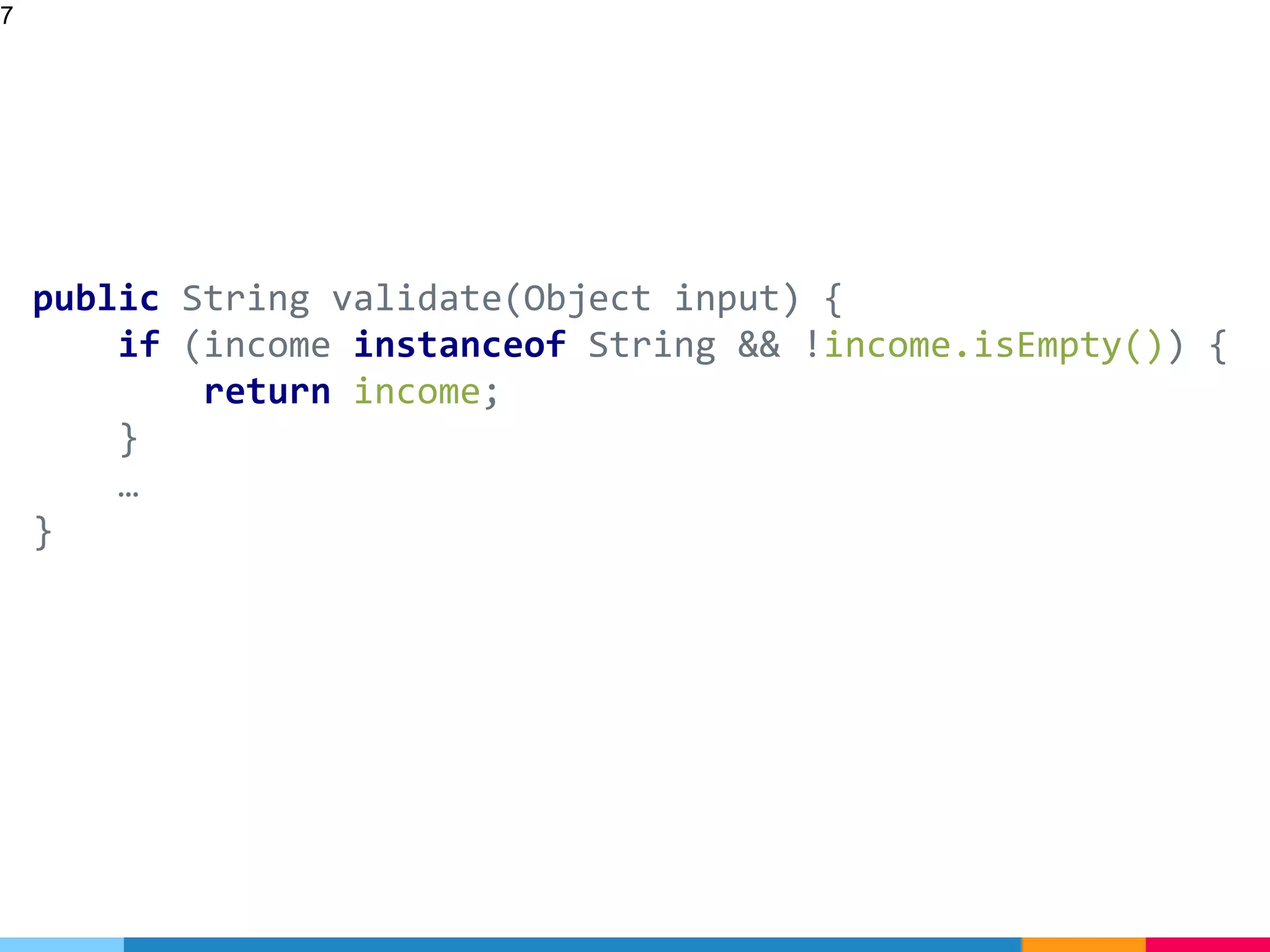 public String validate(Object input) {
if (income instanceof String && !income.isEmpty()) {
return income;
}
…
}
7
 