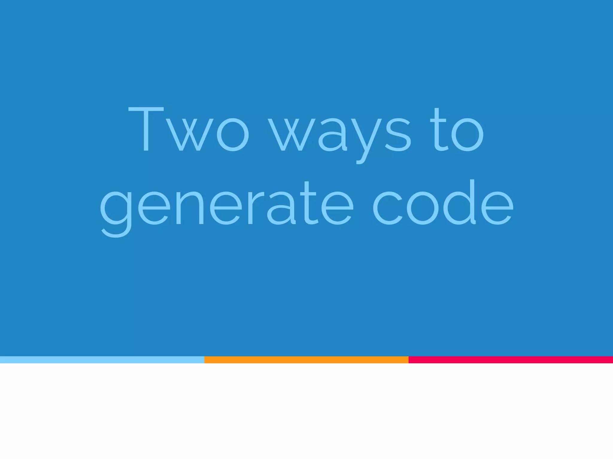 Two ways to
generate code
 