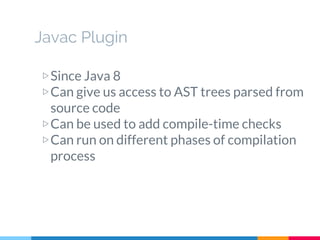 Javac Plugin
▷Since Java 8
▷Can give us access to AST trees parsed from
source code
▷Can be used to add compile-time checks
▷Can run on different phases of compilation
process
 