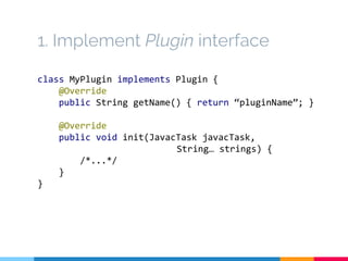 1. Implement Plugin interface
class MyPlugin implements Plugin {
@Override
public String getName() { return “pluginName”; }
@Override
public void init(JavacTask javacTask,
String… strings) {
/*...*/
}
}
 