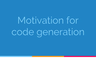 Motivation for
code generation
 