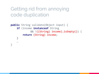 Getting rid from annoying
code duplication
public String validate(Object input) {
if (income instanceof String
&& !((String) income).isEmpty()) {
return (String) income;
}
…
}
 