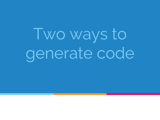 Two ways to
generate code
 