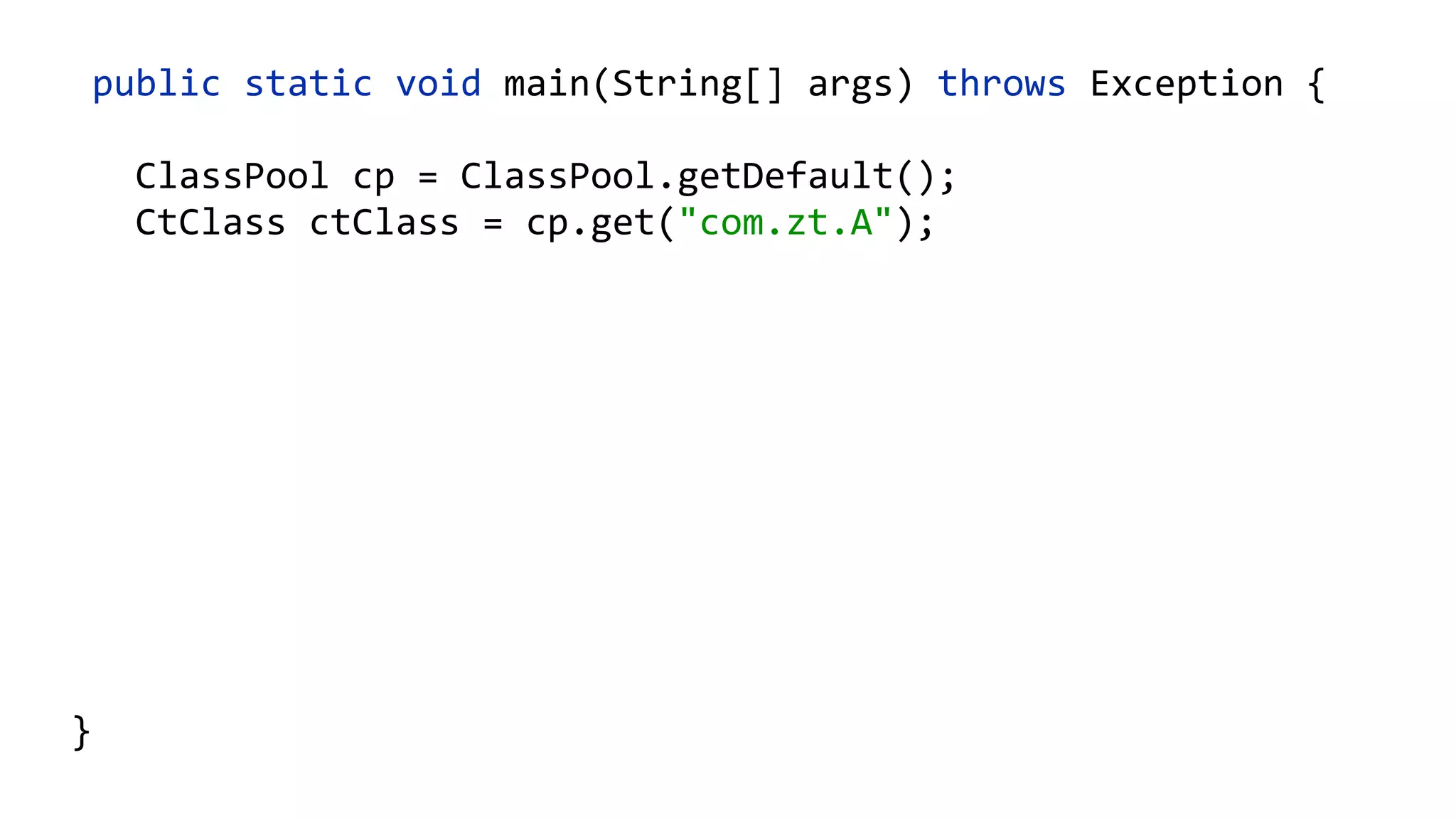 public static void main(String[] args) throws Exception {
ClassPool cp = ClassPool.getDefault();
CtClass ctClass = cp.get("com.zt.A");
CtMethod foo = ctClass.getMethod("foo",
"()V");
foo.insertBefore("System.out.println();");
Class c = ctClass.toClass(); 
A a = (A) c.newInstance(); 
a.foo("Hello"); 
}
 