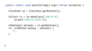 public static void main(String[] args) throws Exception {
ClassPool cp = ClassPool.getDefault();
CtClass ct = cp.makeClass("com.zt.A",
cp.get("com.zt.Clazz"));
CtMethod[] methods = ct.getMethods(); 
for (CtMethod method : methods) { 
//…
}
ct.writeFile("/output");
}
 