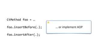 … or implement AOP
CtMethod foo = …
foo.insertBefore(…);
foo.insertAfter(…);
 