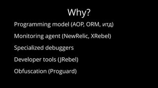 Why?
Programming model (AOP, ORM, итд)
Monitoring agent (NewRelic, XRebel)
Specialized debuggers
Developer tools (JRebel)
Obfuscation (Proguard)
 