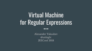 Virtual Machine
for Regular Expressions
Alexander Yakushev
@unlog1c
JEEConf 2018
 