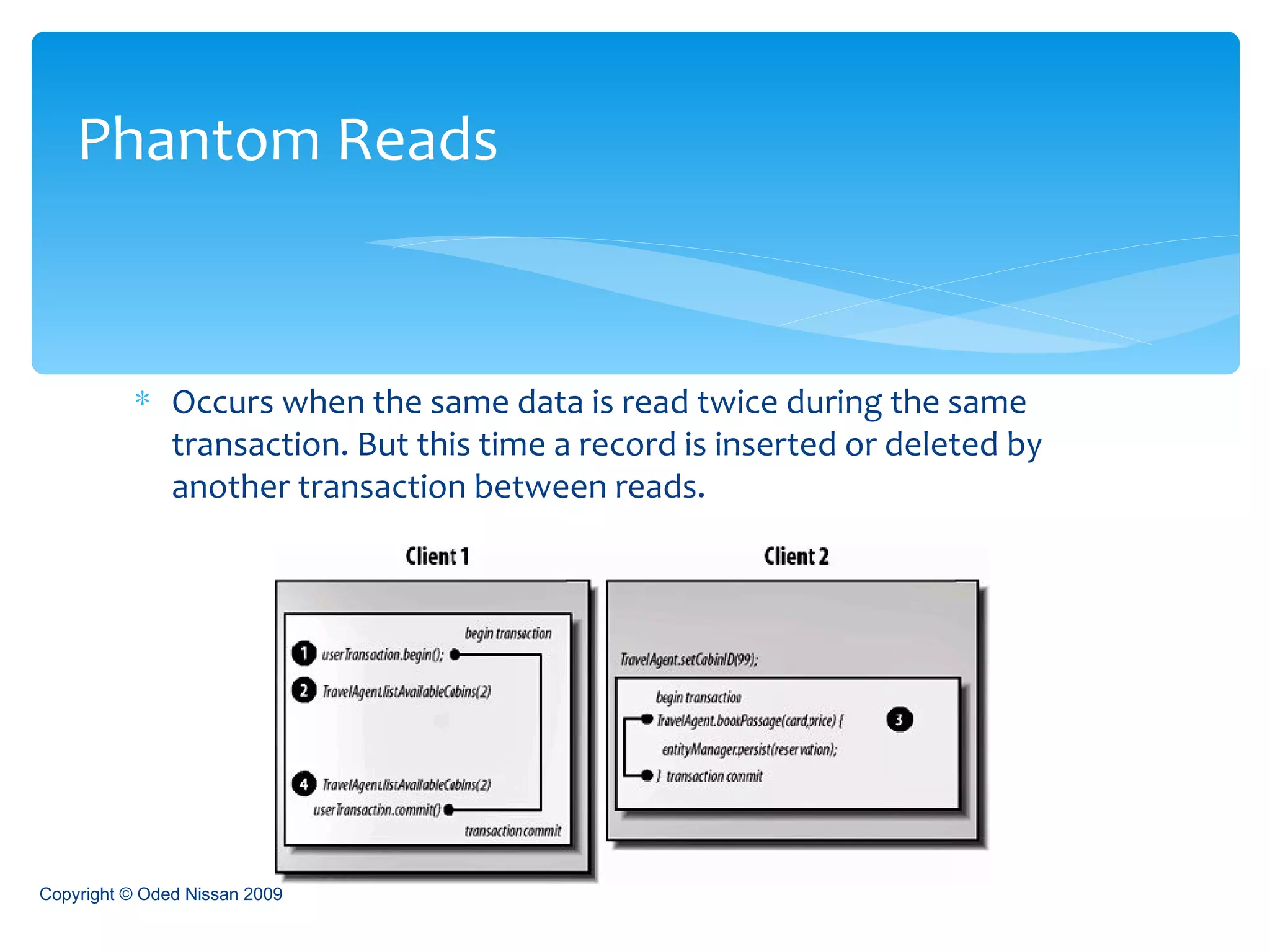 Occurs when the same data is read twice during the same transaction. But this time a record is inserted or deleted by another transaction between reads. Phantom Reads Copyright © Oded Nissan 2009 