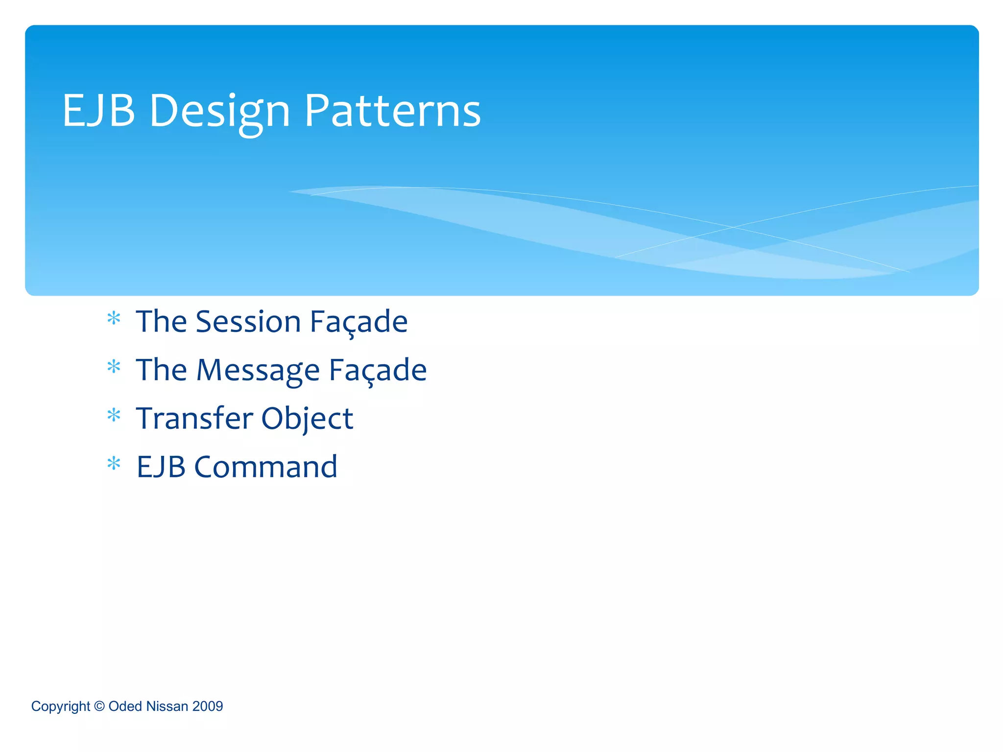 The Session Façade The Message Façade Transfer Object EJB Command EJB Design Patterns Copyright © Oded Nissan 2009 