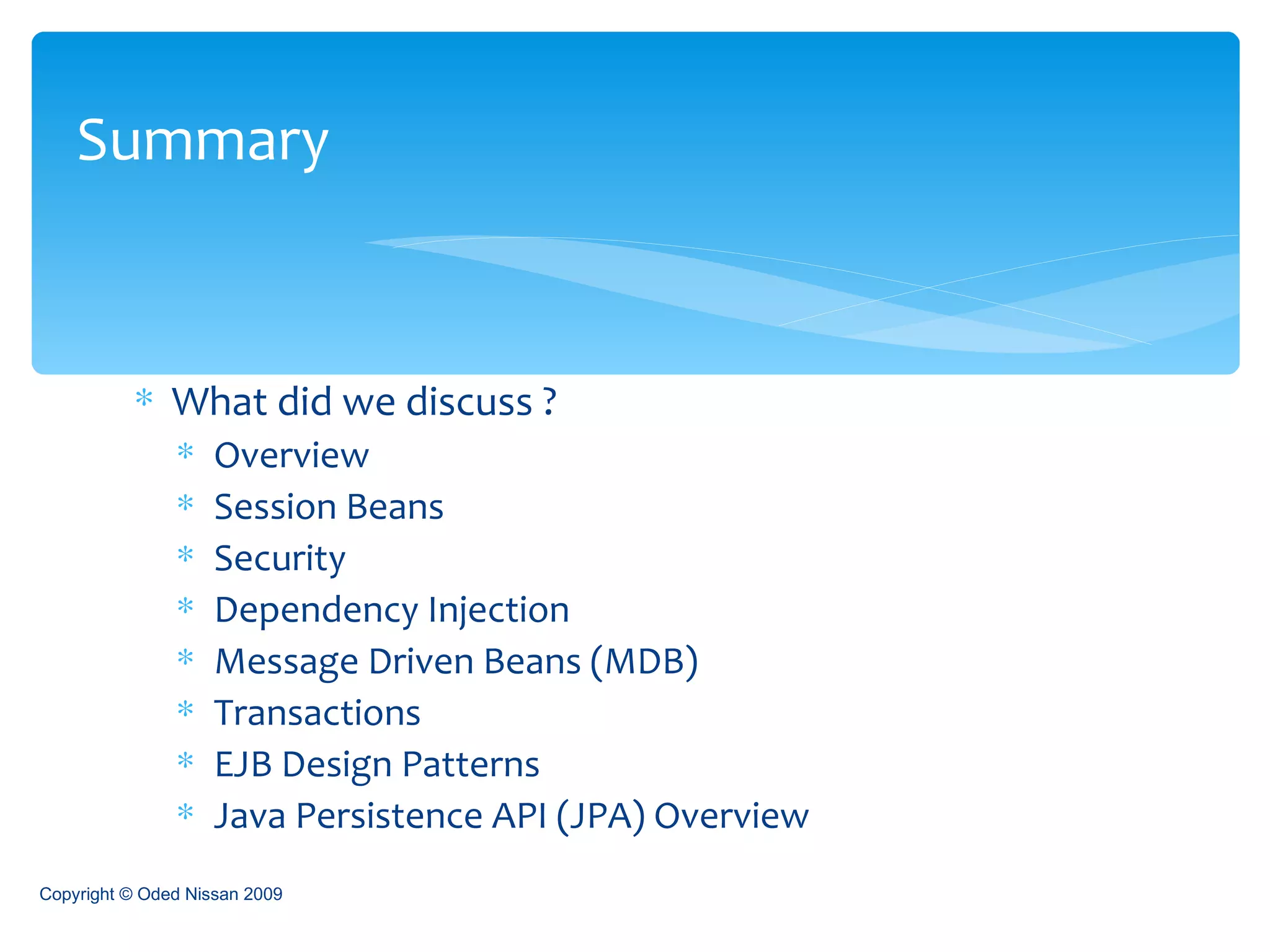 What did we discuss ? Overview Session Beans Security Dependency Injection Message Driven Beans (MDB) Transactions EJB Design Patterns Java Persistence API (JPA) Overview Summary Copyright © Oded Nissan 2009 