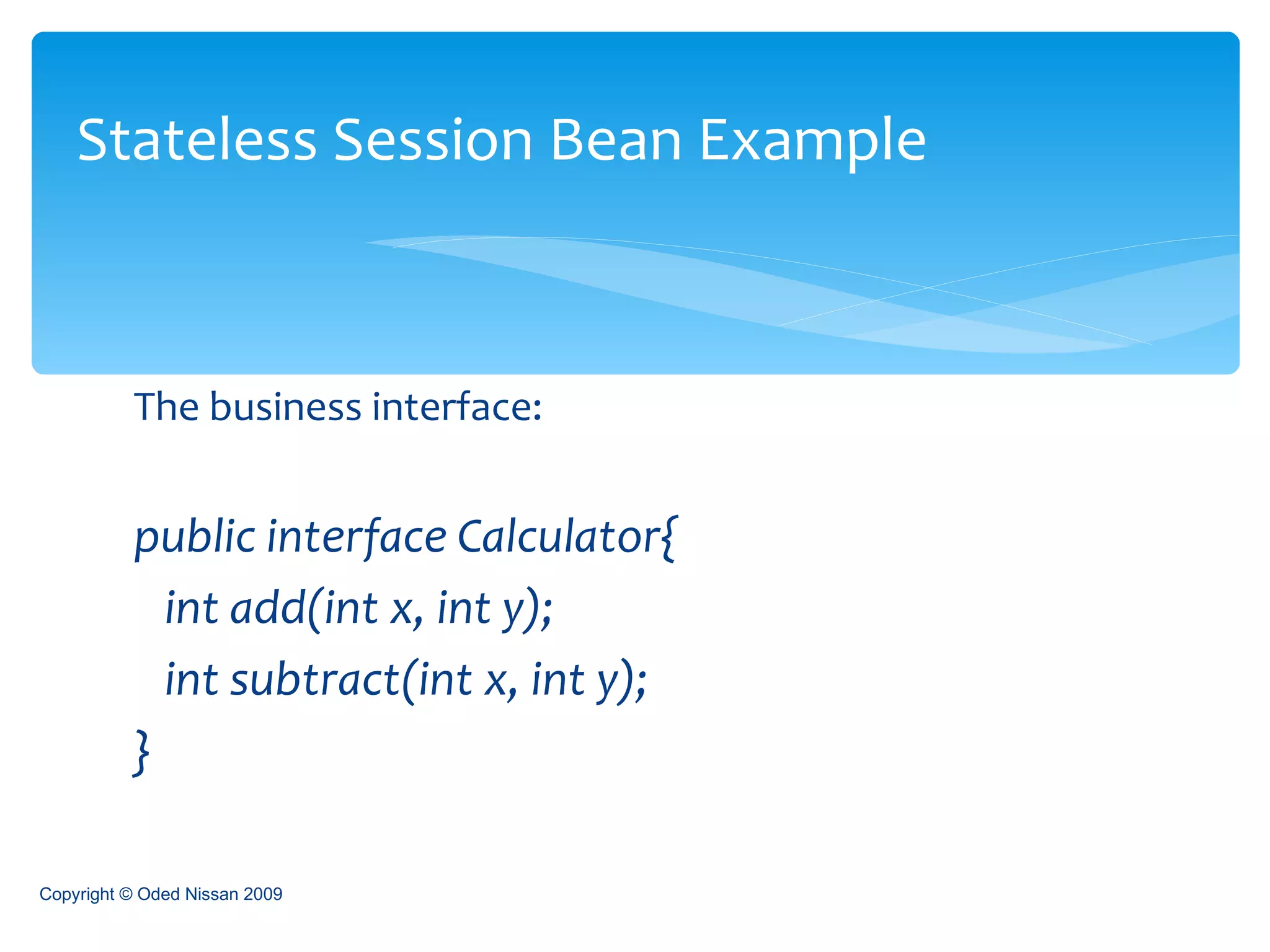 The business interface: public interface Calculator{ int add(int x, int y);  int subtract(int x, int y); }  Stateless Session Bean Example Copyright © Oded Nissan 2009 