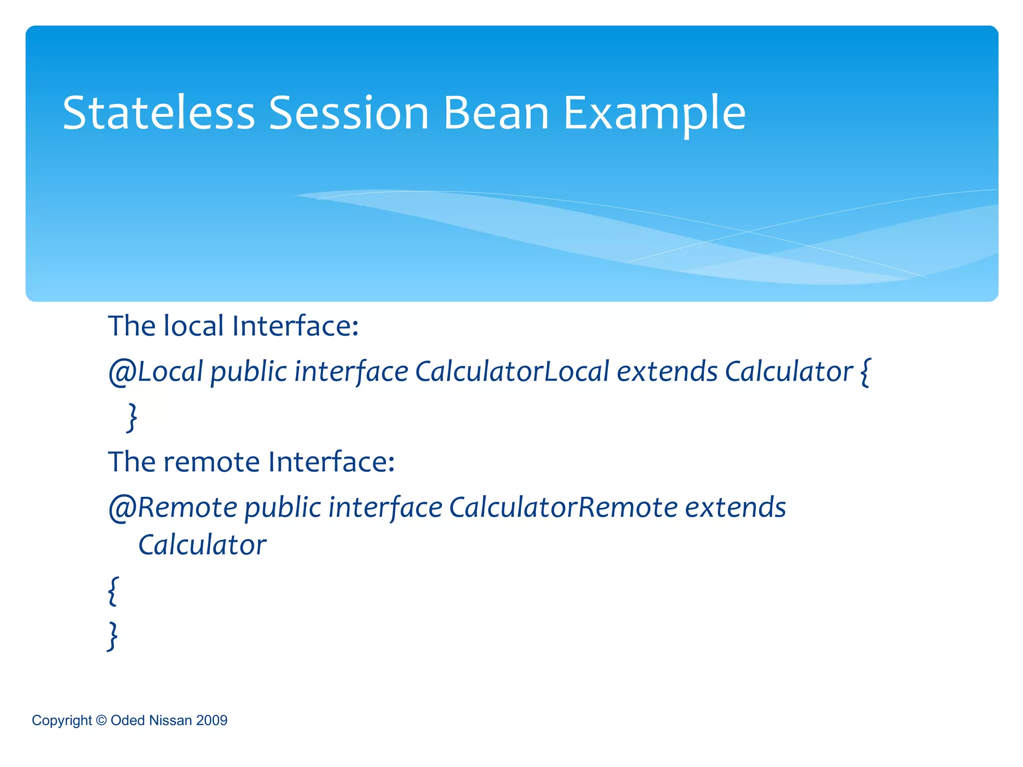 The local Interface:  @Local public interface CalculatorLocal extends Calculator { }  The remote Interface:  @Remote public interface CalculatorRemote extends Calculator {  }  Stateless Session Bean Example Copyright © Oded Nissan 2009 