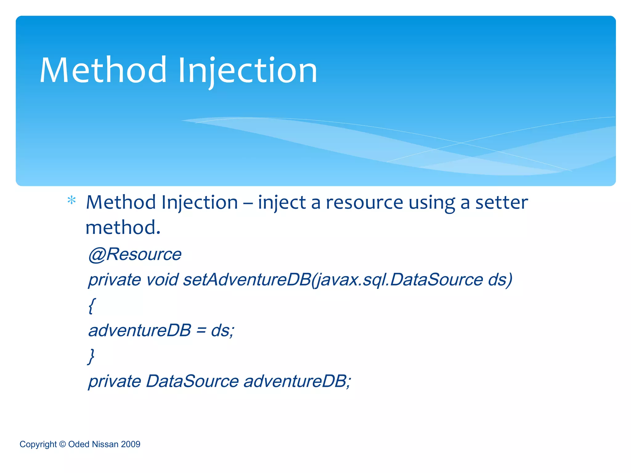 Method Injection – inject a resource using a setter method. @Resource  private void setAdventureDB(javax.sql.DataSource ds) {  adventureDB = ds;  }  private DataSource adventureDB;   Method Injection Copyright © Oded Nissan 2009 