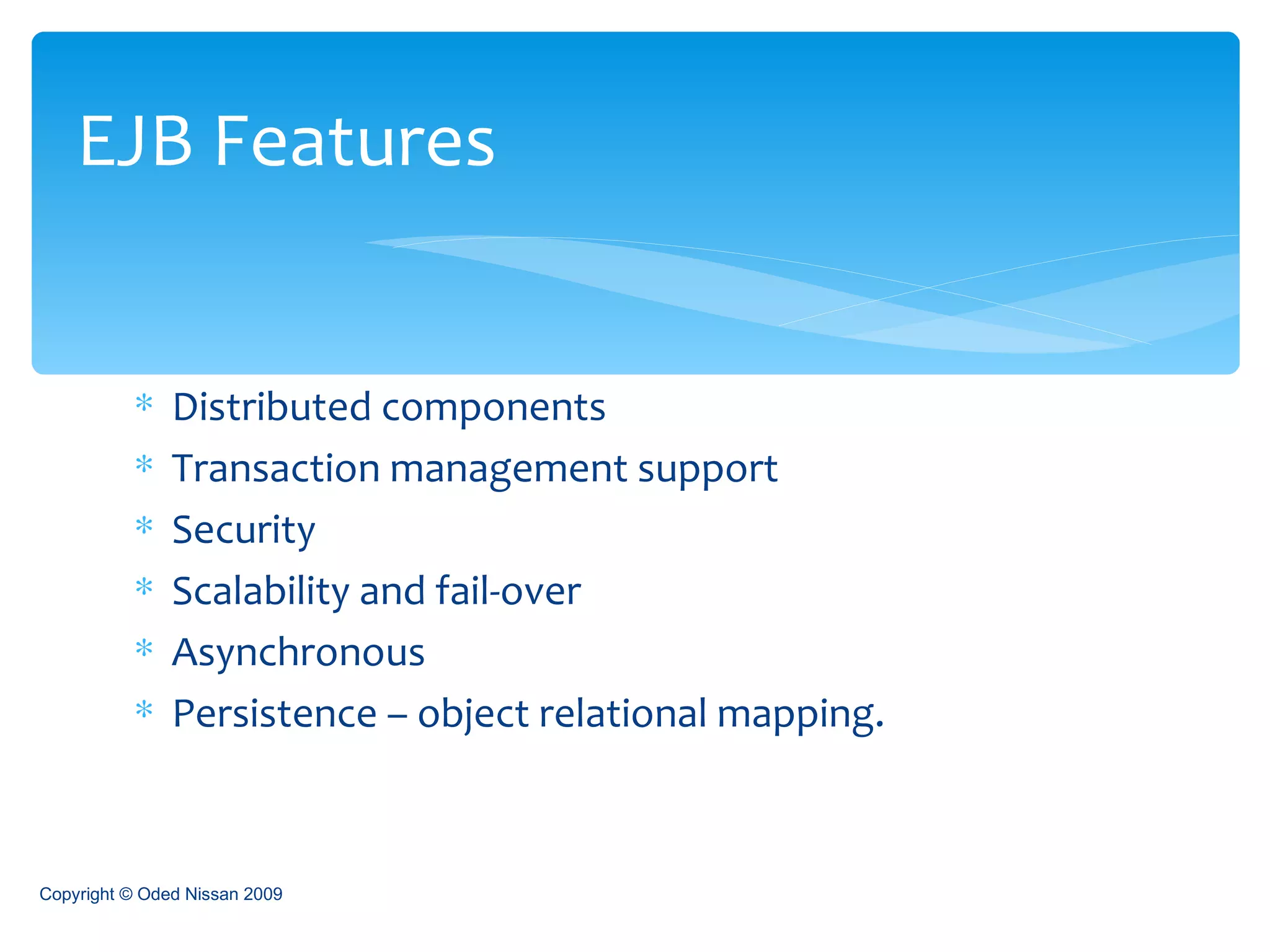 Distributed components Transaction management support Security Scalability and fail-over Asynchronous Persistence – object relational mapping. EJB Features Copyright © Oded Nissan 2009 
