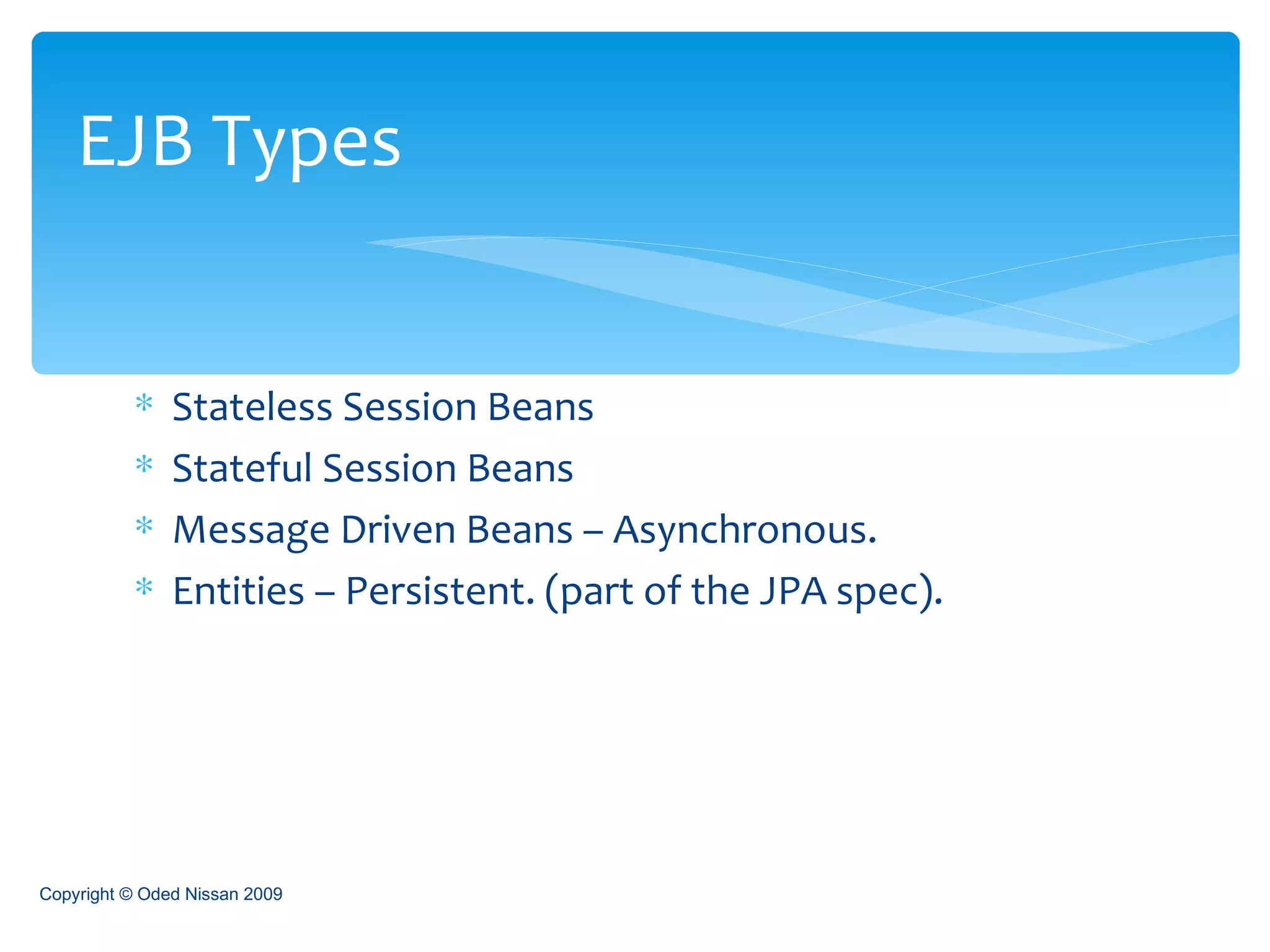 Stateless Session Beans  Stateful Session Beans  Message Driven Beans – Asynchronous. Entities – Persistent. (part of the JPA spec). EJB Types Copyright © Oded Nissan 2009 