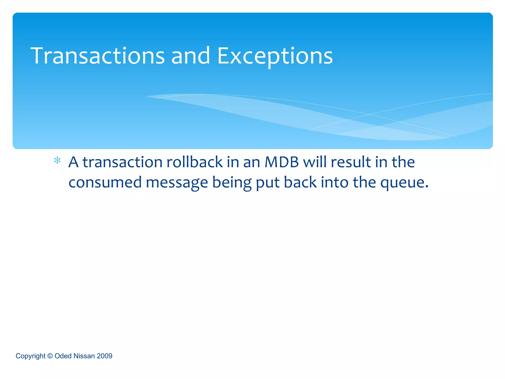 A transaction rollback in an MDB will result in the consumed message being put back into the queue. Transactions and Exceptions Copyright © Oded Nissan 2009 
