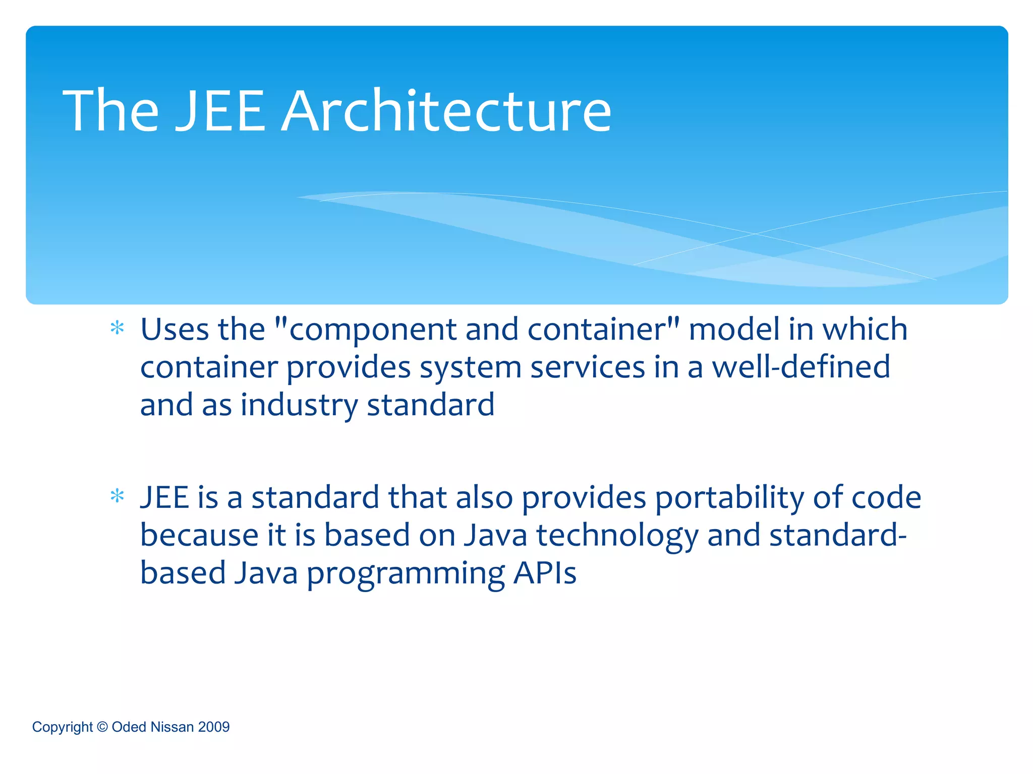 Uses the &quot;component and container&quot; model in which container provides system services in a well-defined and as industry standard JEE is a standard that also provides portability of code because it is based on Java technology and standard-based Java programming APIs The JEE Architecture Copyright © Oded Nissan 2009 