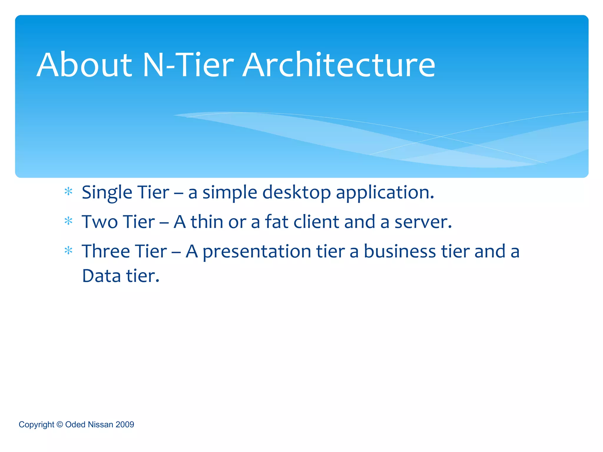 Single Tier – a simple desktop application. Two Tier – A thin or a fat client and a server. Three Tier – A presentation tier a business tier and a Data tier. About N-Tier Architecture Copyright © Oded Nissan 2009 