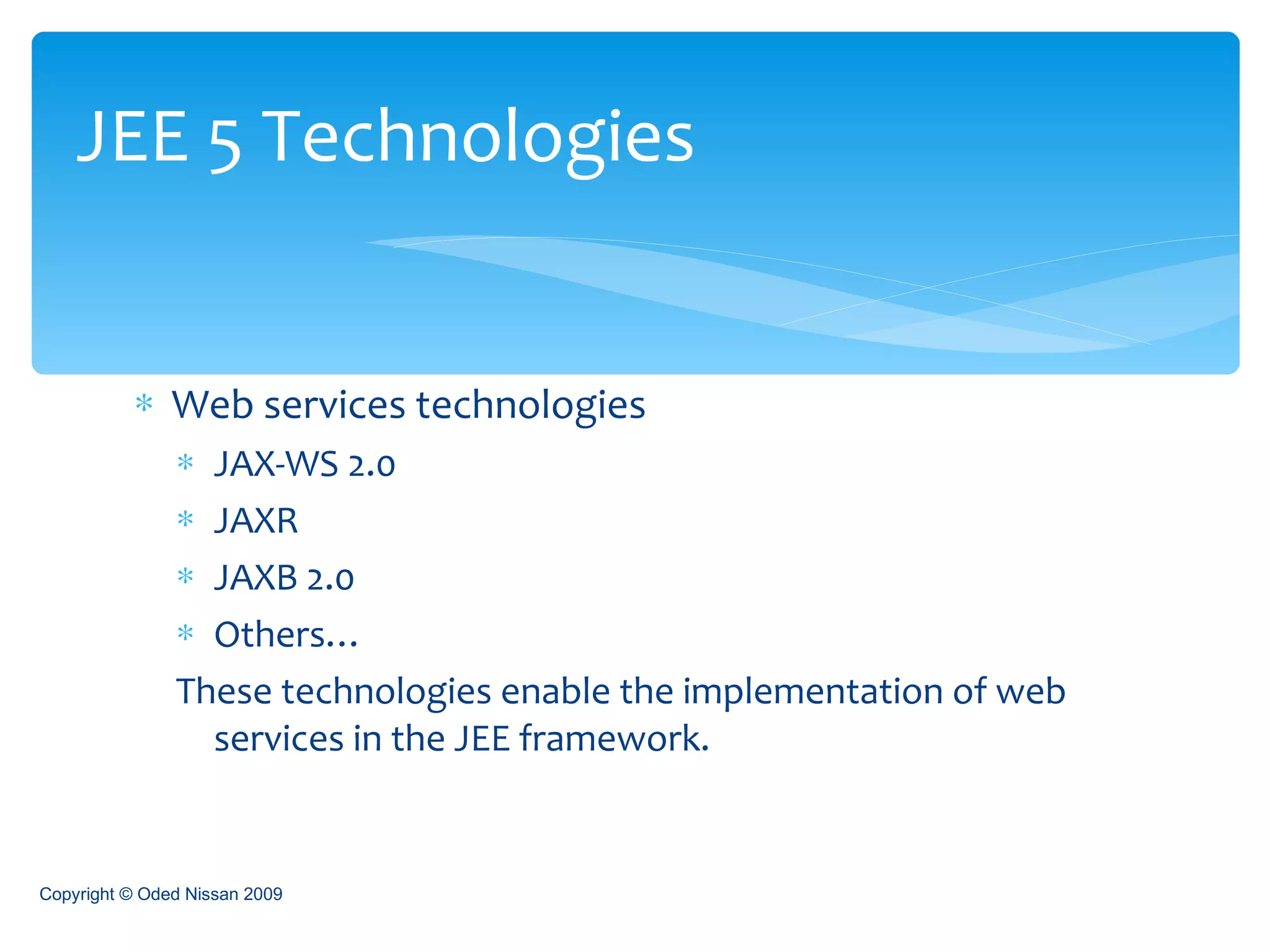 Web services technologies JAX-WS 2.0 JAXR JAXB 2.0 Others… These technologies enable the implementation of web services in the JEE framework. JEE 5 Technologies Copyright © Oded Nissan 2009 