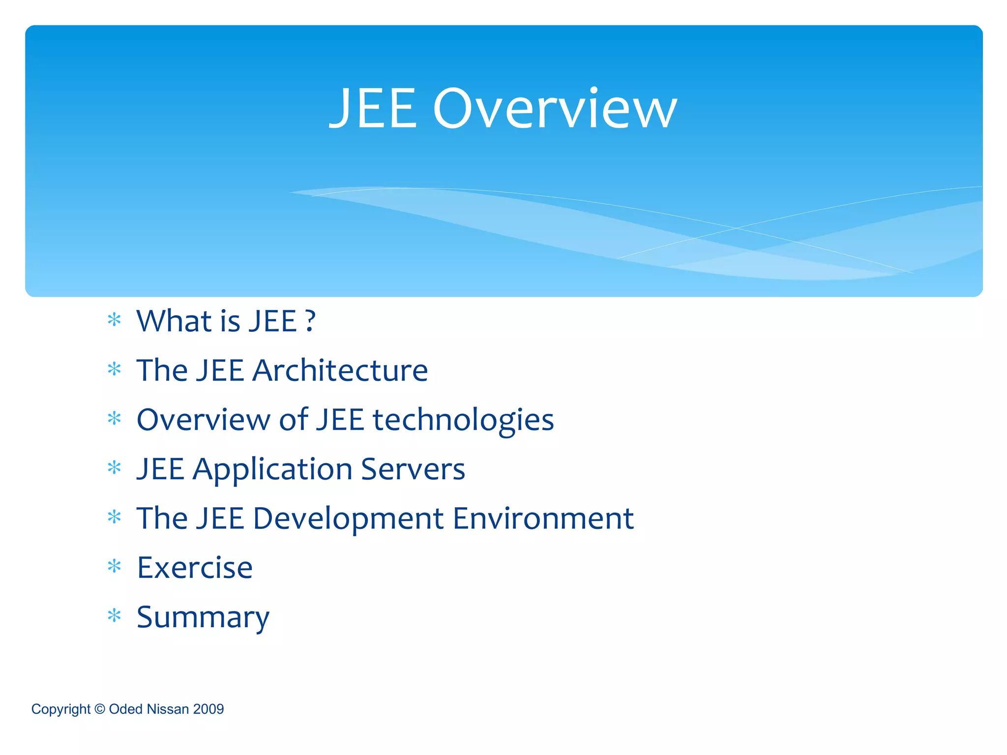What is JEE ? The JEE Architecture Overview of JEE technologies JEE Application Servers The JEE Development Environment Exercise Summary JEE Overview Copyright © Oded Nissan 2009 