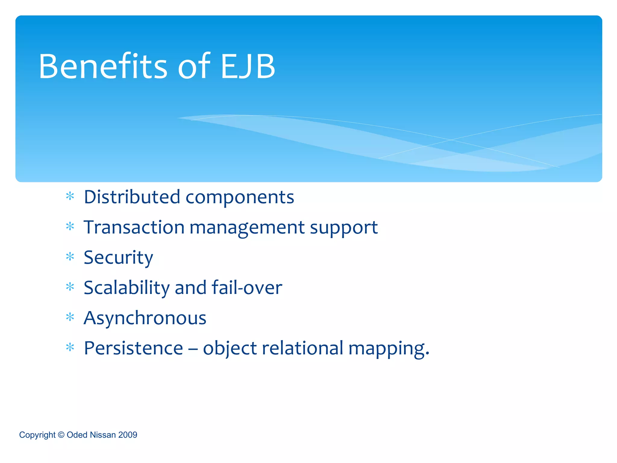 Distributed components Transaction management support Security Scalability and fail-over Asynchronous Persistence – object relational mapping. Benefits of EJB Copyright © Oded Nissan 2009 