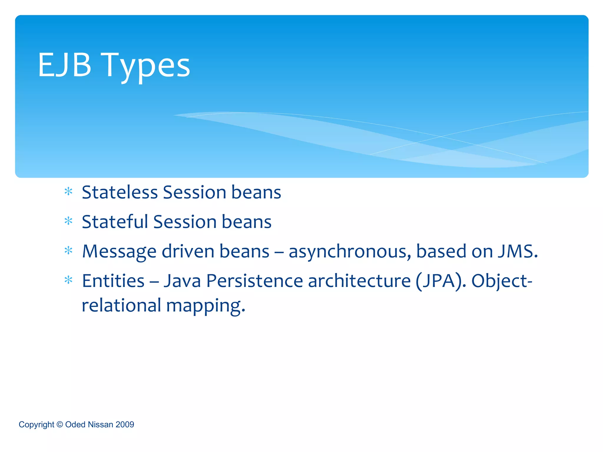 Stateless Session beans Stateful Session beans Message driven beans – asynchronous, based on JMS. Entities – Java Persistence architecture (JPA). Object-relational mapping. EJB Types Copyright © Oded Nissan 2009 