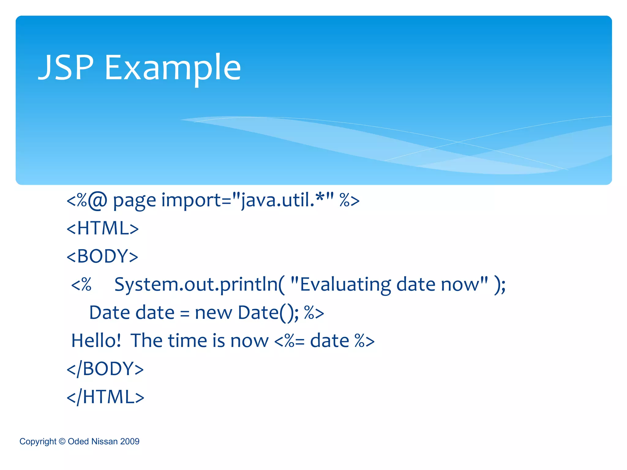 <%@ page import=&quot;java.util.*&quot; %>  <HTML>  <BODY> <%     System.out.println( &quot;Evaluating date now&quot; );      Date date = new Date(); %> Hello!  The time is now <%= date %>  </BODY>  </HTML>  JSP Example Copyright © Oded Nissan 2009 