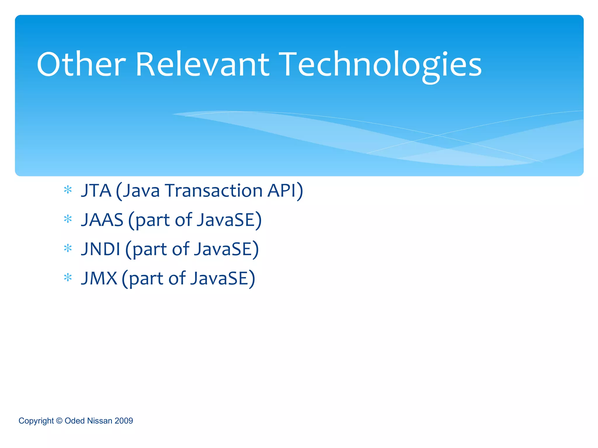 JTA (Java Transaction API) JAAS (part of JavaSE) JNDI (part of JavaSE) JMX (part of JavaSE) Other Relevant Technologies Copyright © Oded Nissan 2009 