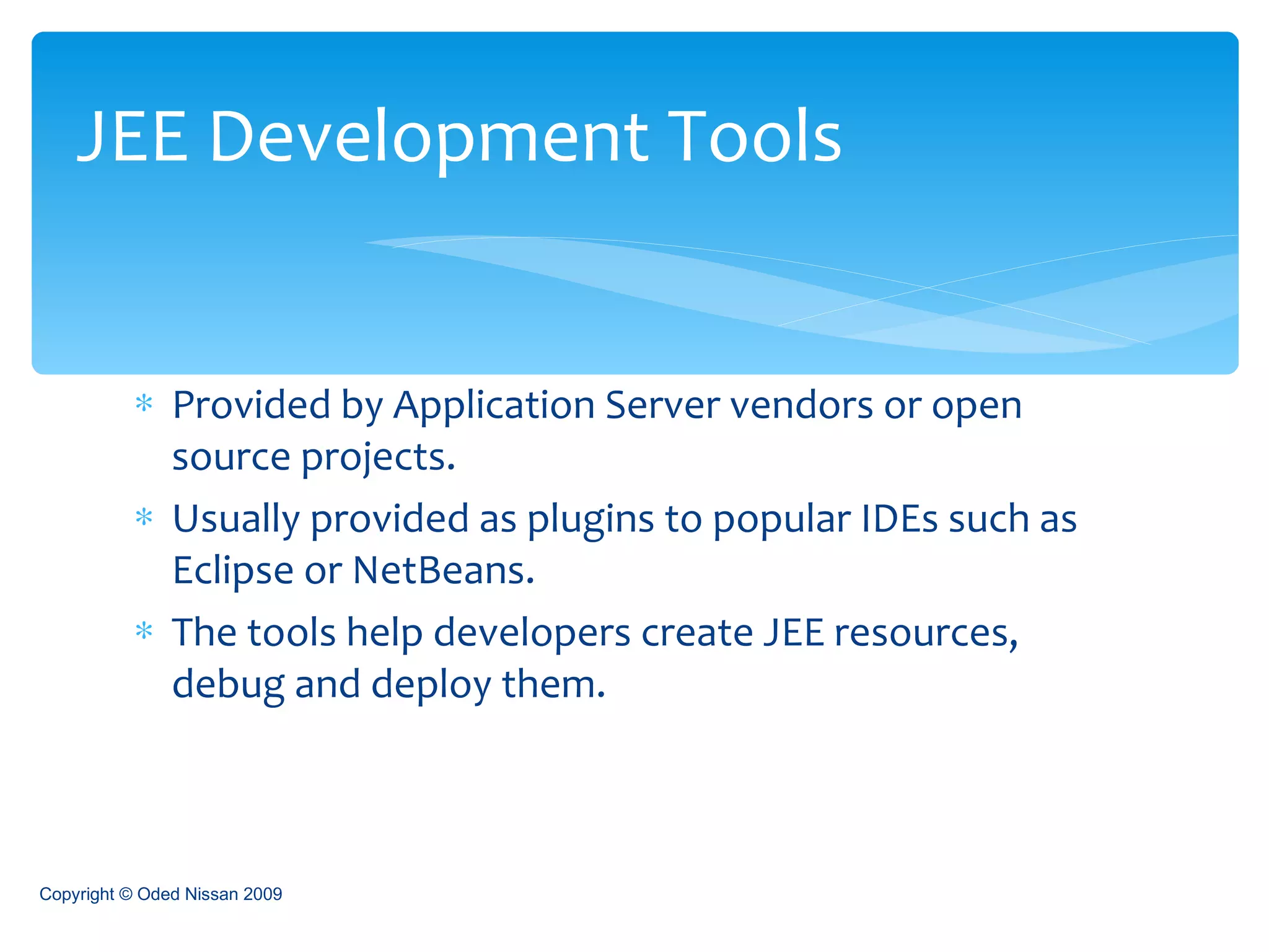 Provided by Application Server vendors or open source projects. Usually provided as plugins to popular IDEs such as Eclipse or NetBeans. The tools help developers create JEE resources, debug and deploy them.  JEE Development Tools Copyright © Oded Nissan 2009 