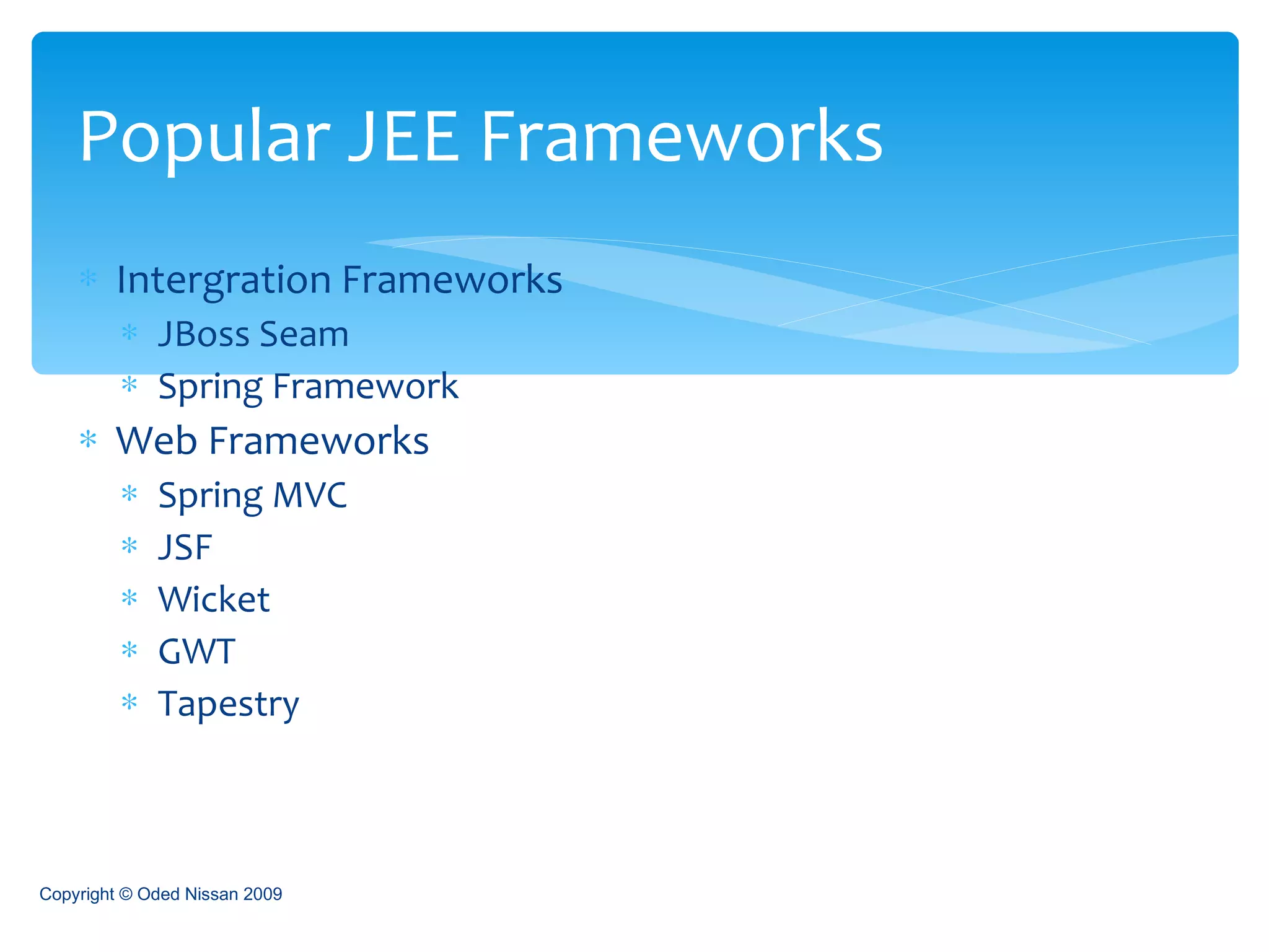 Intergration Frameworks JBoss Seam Spring Framework Web Frameworks Spring MVC JSF Wicket GWT Tapestry Popular JEE Frameworks Copyright © Oded Nissan 2009 