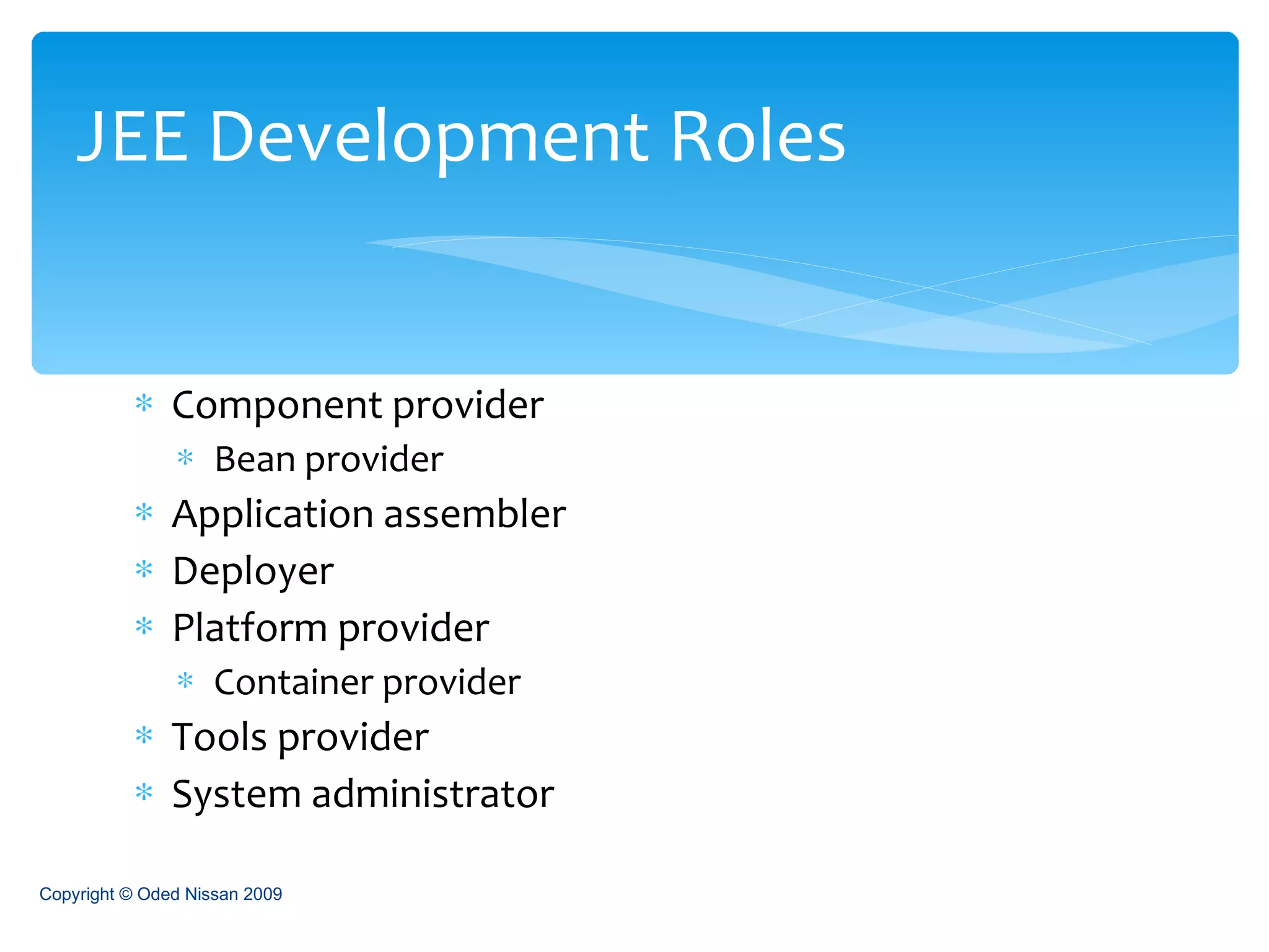 Component provider Bean provider Application assembler Deployer Platform provider Container provider Tools provider System administrator JEE Development Roles Copyright © Oded Nissan 2009 