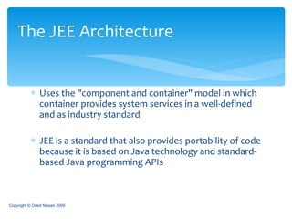 Uses the &quot;component and container&quot; model in which container provides system services in a well-defined and as industry standard JEE is a standard that also provides portability of code because it is based on Java technology and standard-based Java programming APIs The JEE Architecture Copyright © Oded Nissan 2009 
