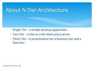 Single Tier – a simple desktop application. Two Tier – A thin or a fat client and a server. Three Tier – A presentation tier a business tier and a Data tier. About N-Tier Architecture Copyright © Oded Nissan 2009 