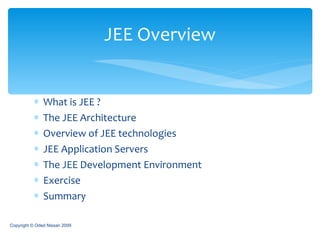 What is JEE ? The JEE Architecture Overview of JEE technologies JEE Application Servers The JEE Development Environment Exercise Summary JEE Overview Copyright © Oded Nissan 2009 