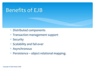 Distributed components Transaction management support Security Scalability and fail-over Asynchronous Persistence – object relational mapping. Benefits of EJB Copyright © Oded Nissan 2009 