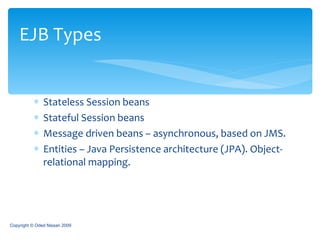 Stateless Session beans Stateful Session beans Message driven beans – asynchronous, based on JMS. Entities – Java Persistence architecture (JPA). Object-relational mapping. EJB Types Copyright © Oded Nissan 2009 