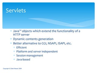 Java™ objects which extend the functionality of a HTTP server Dynamic contents generation Better alternative to CGI, NSAPI, ISAPI, etc. Efficient Platform and server independent Session management Java-based Servlets Copyright © Oded Nissan 2009 