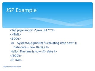 <%@ page import=&quot;java.util.*&quot; %>  <HTML>  <BODY> <%     System.out.println( &quot;Evaluating date now&quot; );      Date date = new Date(); %> Hello!  The time is now <%= date %>  </BODY>  </HTML>  JSP Example Copyright © Oded Nissan 2009 