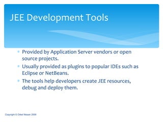 Provided by Application Server vendors or open source projects. Usually provided as plugins to popular IDEs such as Eclipse or NetBeans. The tools help developers create JEE resources, debug and deploy them.  JEE Development Tools Copyright © Oded Nissan 2009 