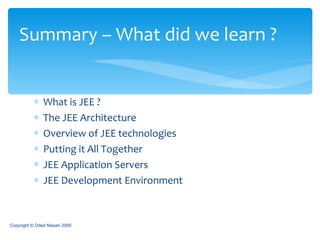 What is JEE ? The JEE Architecture Overview of JEE technologies Putting it All Together JEE Application Servers JEE Development Environment Summary – What did we learn ? Copyright © Oded Nissan 2009 