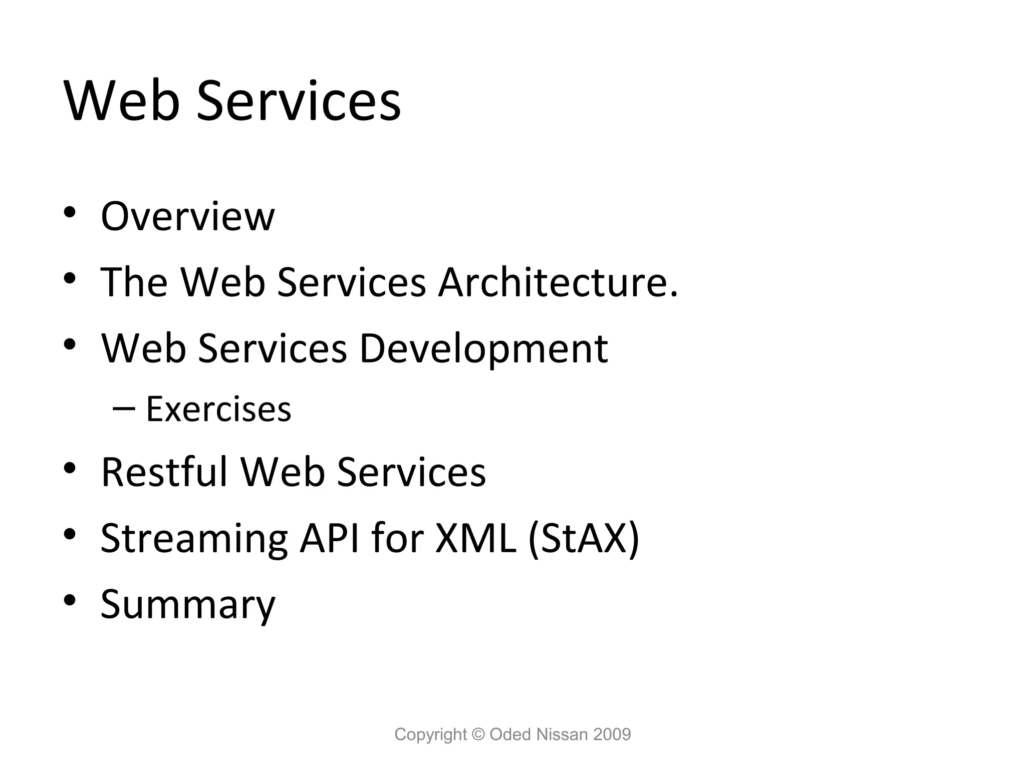 Web Services
• Overview
• The Web Services Architecture.
• Web Services Development
  – Exercises
• Restful Web Services
• Streaming API for XML (StAX)
• Summary

                 Copyright © Oded Nissan 2009
 
