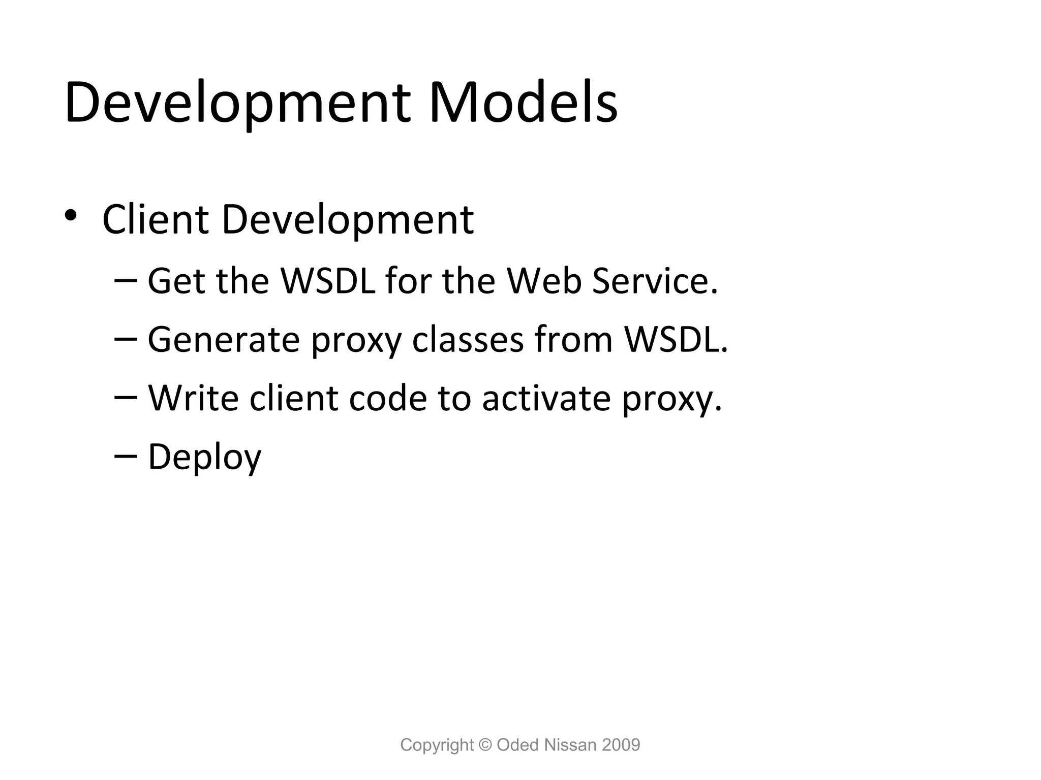 Development Models
• Client Development
  – Get the WSDL for the Web Service.
  – Generate proxy classes from WSDL.
  – Write client code to activate proxy.
  – Deploy




                   Copyright © Oded Nissan 2009
 