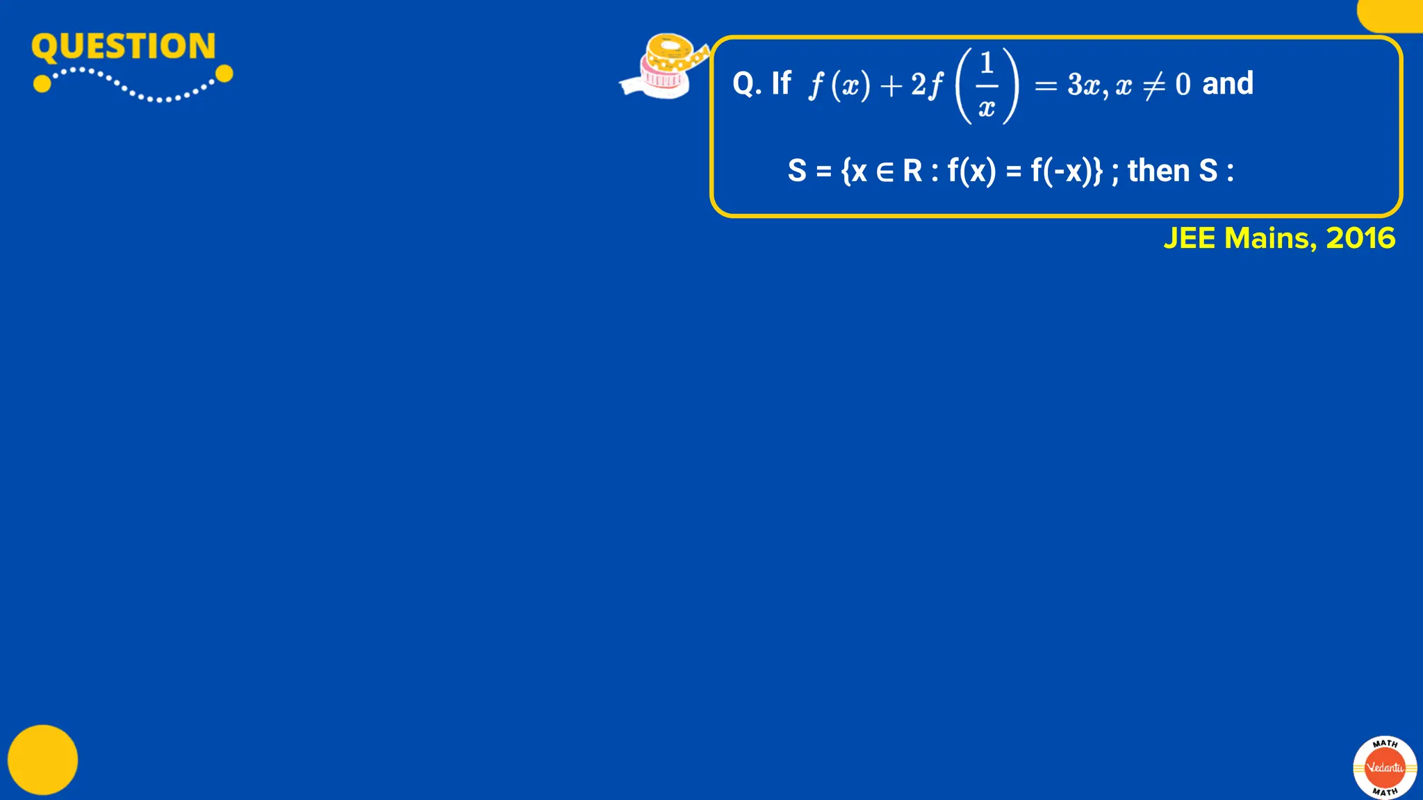 Q. If and
S = {x ∈ R : f(x) = f(-x)} ; then S :
JEE Mains, 2016
 