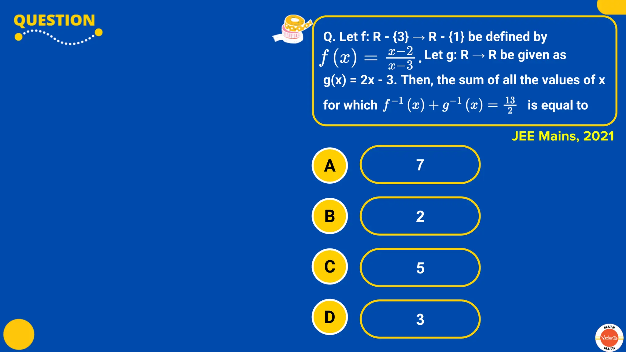 Q. Let f: R - {3} → R - {1} be defined by
Let g: R → R be given as
g(x) = 2x - 3. Then, the sum of all the values of x
for which is equal to
A
B
C
D
7
2
5
3
JEE Mains, 2021
 