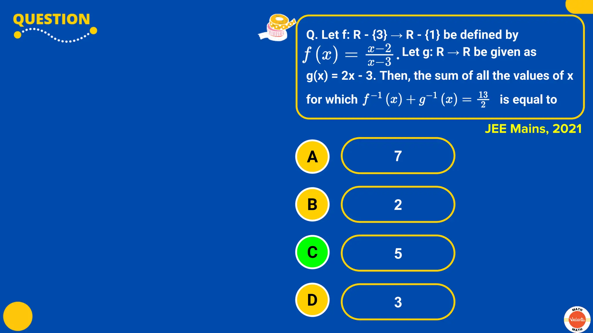 Q. Let f: R - {3} → R - {1} be defined by
Let g: R → R be given as
g(x) = 2x - 3. Then, the sum of all the values of x
for which is equal to
A
B
C
D
7
2
5
3
JEE Mains, 2021
 