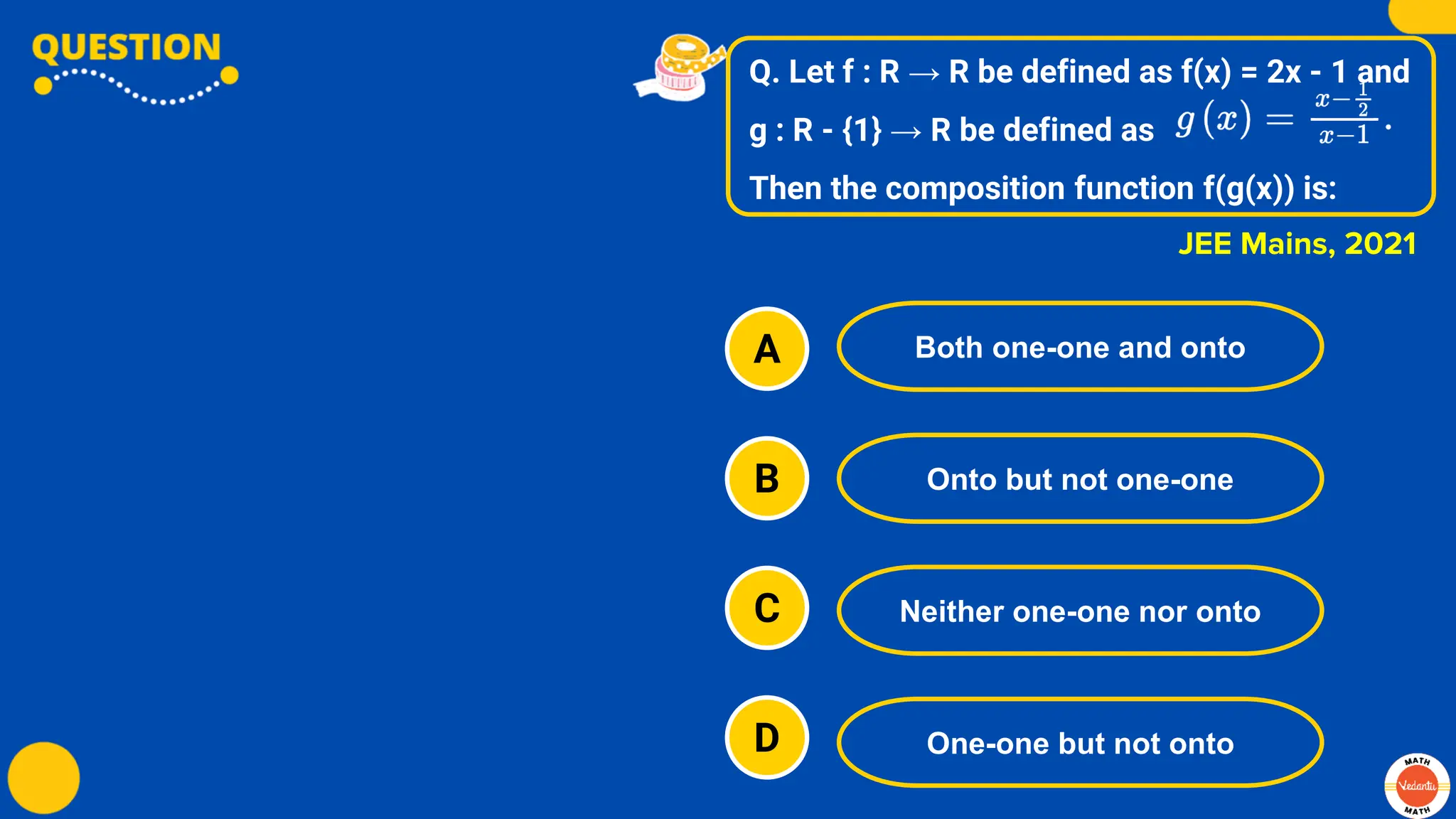 Q. Let f : R → R be defined as f(x) = 2x - 1 and
g : R - {1} → R be defined as
Then the composition function f(g(x)) is:
A
B
C
D
Both one-one and onto
Onto but not one-one
Neither one-one nor onto
One-one but not onto
JEE Mains, 2021
 