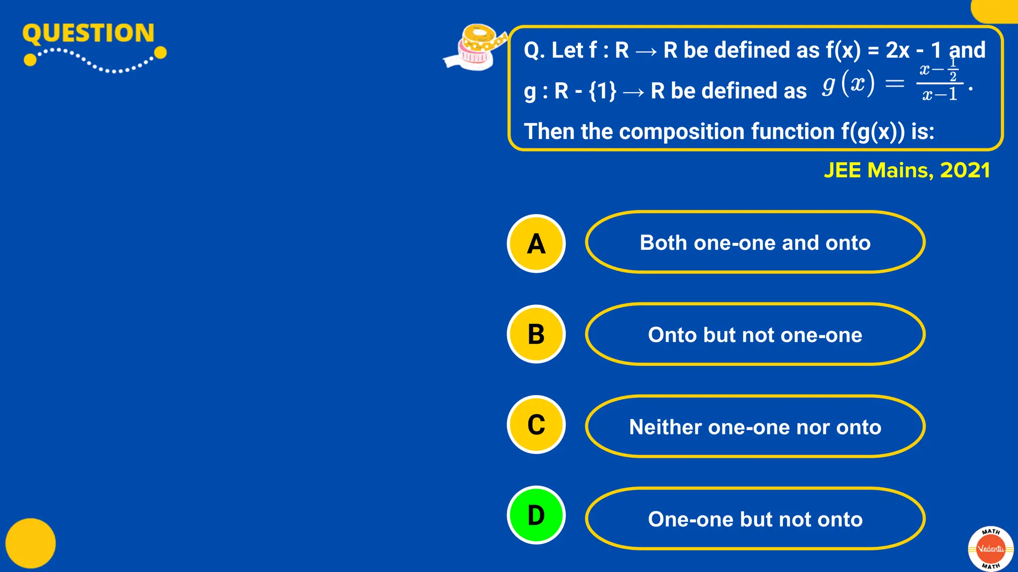 Q. Let f : R → R be defined as f(x) = 2x - 1 and
g : R - {1} → R be defined as
Then the composition function f(g(x)) is:
A
B
C
D
Both one-one and onto
Onto but not one-one
Neither one-one nor onto
One-one but not onto
JEE Mains, 2021
 