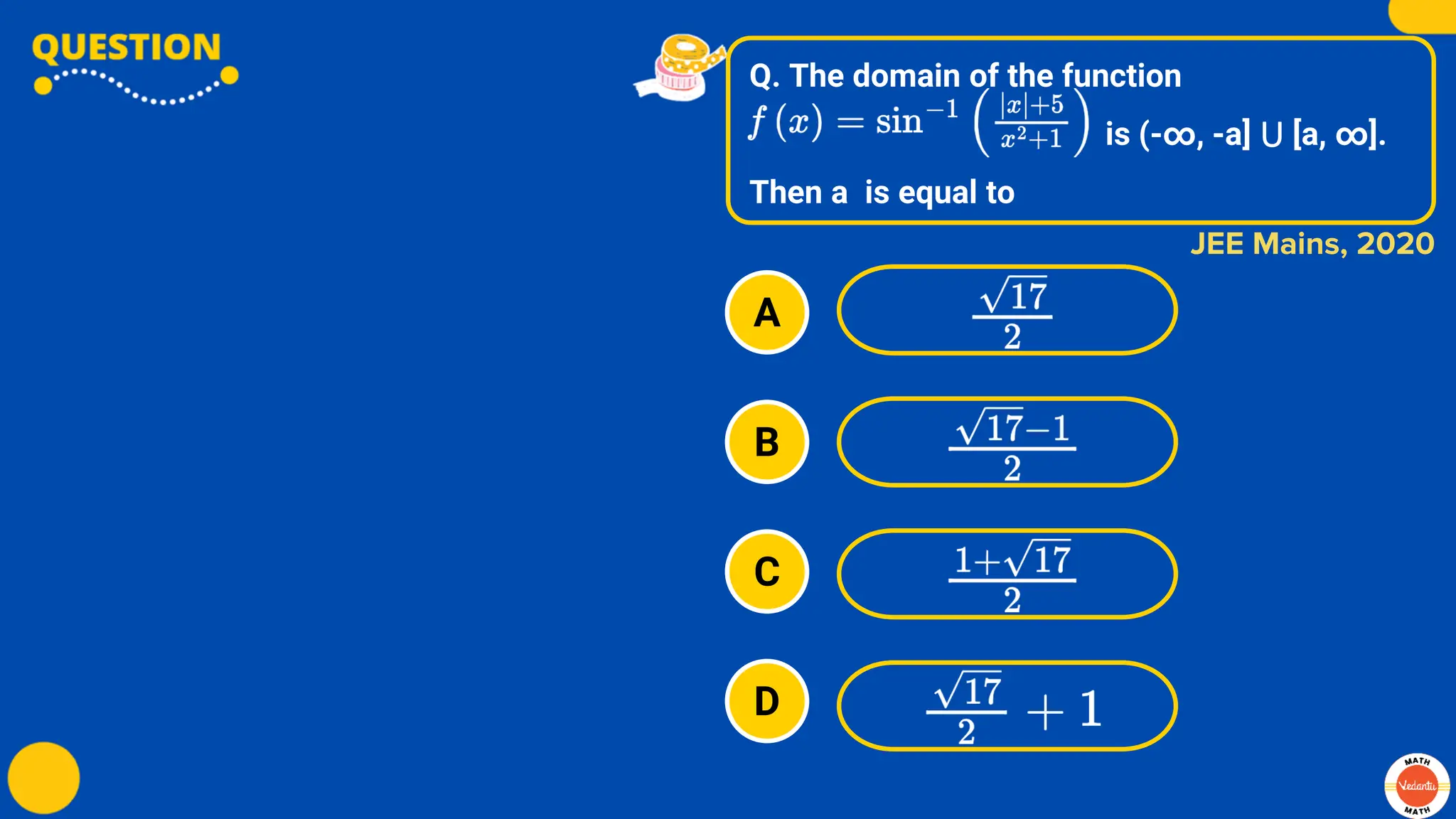 Q. The domain of the function
is (-∞, -a] ⋃ [a, ∞].
Then a is equal to
A
B
C
D
JEE Mains, 2020
 